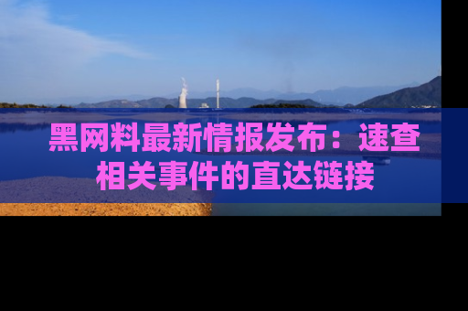 黑网料最新情报发布：速查相关事件的直达链接