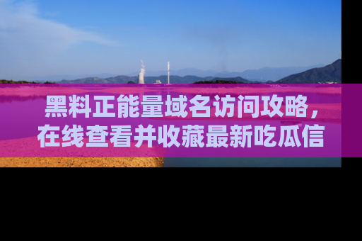 黑料正能量域名访问攻略，在线查看并收藏最新吃瓜信息！