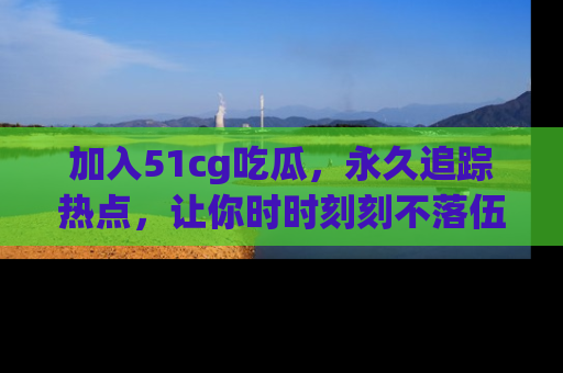 加入51cg吃瓜，永久追踪热点，让你时时刻刻不落伍！
