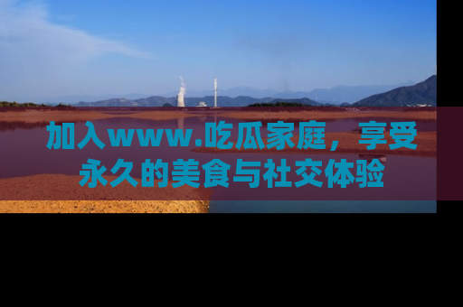 加入www.吃瓜家庭，享受永久的美食与社交体验