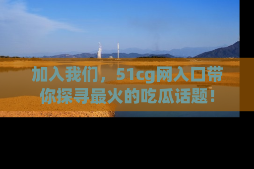 加入我们，51cg网入口带你探寻最火的吃瓜话题！