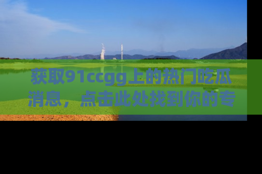 获取91ccgg上的热门吃瓜消息，点击此处找到你的专属信息地址！