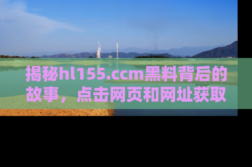 揭秘hl155.ccm黑料背后的故事，点击网页和网址获取第一手资料