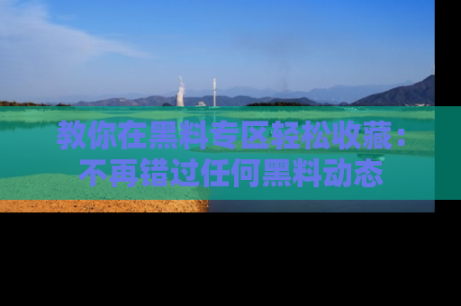 教你在黑料专区轻松收藏：不再错过任何黑料动态