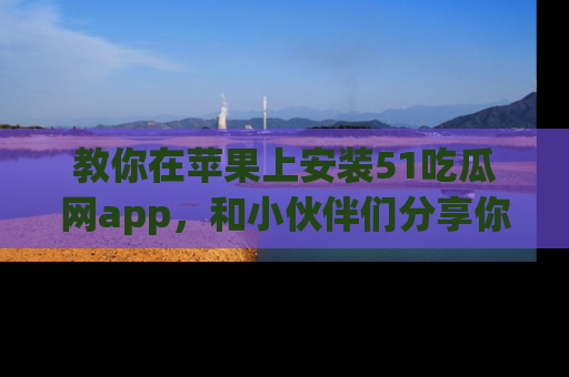 教你在苹果上安装51吃瓜网app，和小伙伴们分享你的吃瓜时刻！
