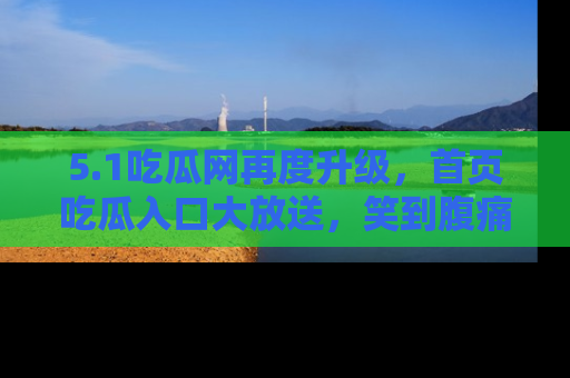 5.1吃瓜网再度升级，首页吃瓜入口大放送，笑到腹痛的秘密等你来！