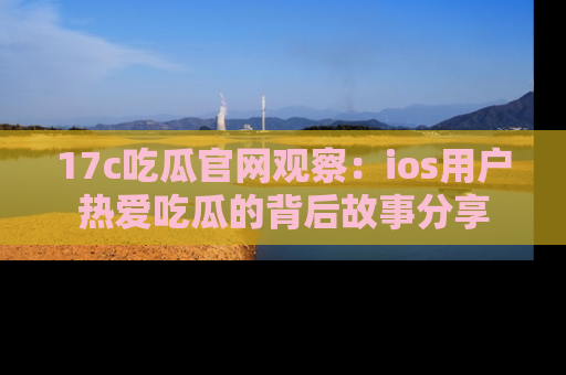 17c吃瓜官网观察:ios用户热爱吃瓜的背后故事分享