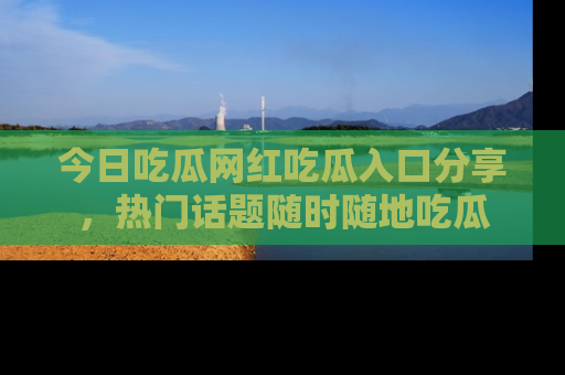 今日吃瓜网红吃瓜入口分享，热门话题随时随地吃瓜
