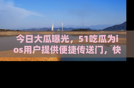 今日大瓜曝光，51吃瓜为ios用户提供便捷传送门，快来围观。