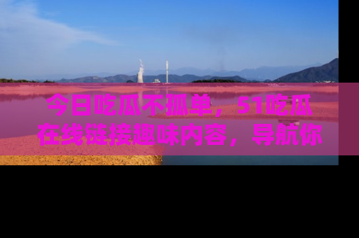 今日吃瓜不孤单，51吃瓜在线链接趣味内容，导航你的兴趣世界！