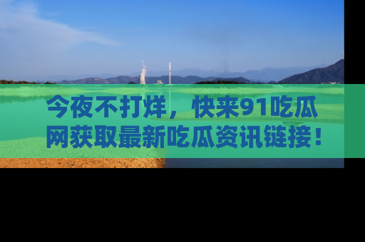今夜不打烊，快来91吃瓜网获取最新吃瓜资讯链接！