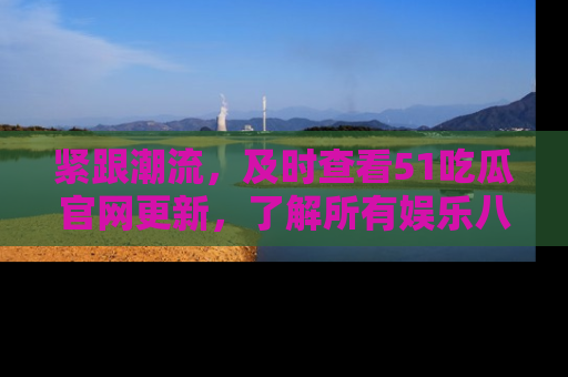 紧跟潮流，及时查看51吃瓜官网更新，了解所有娱乐八卦！