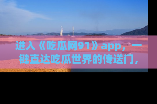 进入《吃瓜网91》app，一键直达吃瓜世界的传送门，快来试试！