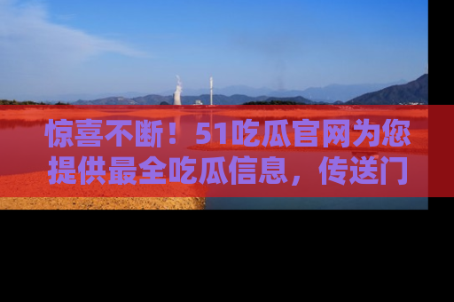 惊喜不断！51吃瓜官网为您提供最全吃瓜信息，传送门在这里，快来链接！