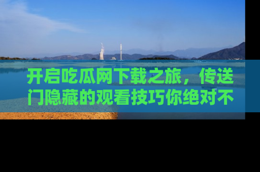 开启吃瓜网下载之旅，传送门隐藏的观看技巧你绝对不能错过！