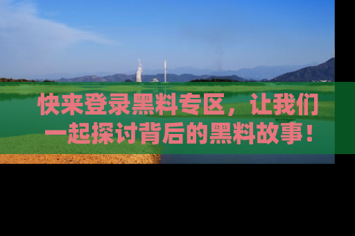 快来登录黑料专区，让我们一起探讨背后的黑料故事！