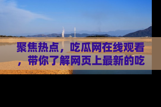 聚焦热点，吃瓜网在线观看，带你了解网页上最新的吃瓜动态与评论！