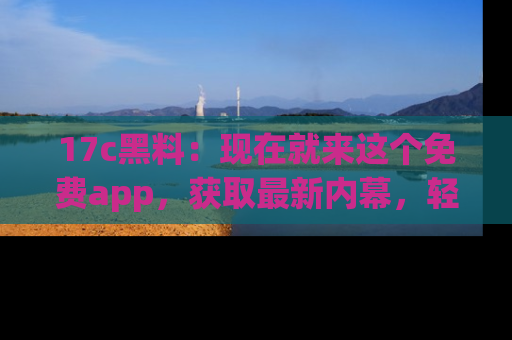 17c黑料:现在就来这个免费app,获取最新内幕,轻松掌握娱乐圈动向!