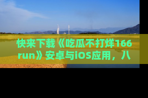 快来下载《吃瓜不打烊166run》安卓与iOS应用，八卦不断，吃瓜不停！