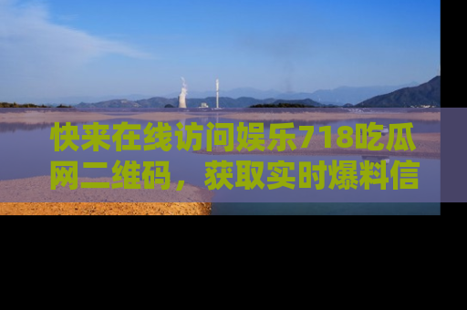 快来在线访问娱乐718吃瓜网二维码，获取实时爆料信息！