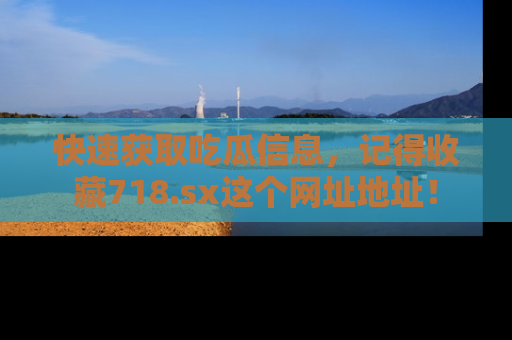 快速获取吃瓜信息，记得收藏718.sx这个网址地址！