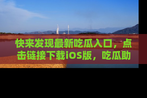 快来发现最新吃瓜入口，点击链接下载iOS版，吃瓜助你追剧更轻松！