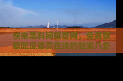 快来黑料网曝官网，免费获取吃瓜首页在线的独家八卦信息！