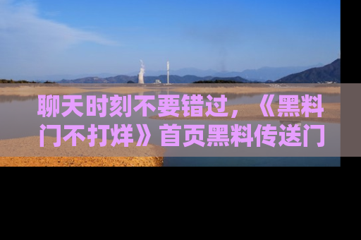 聊天时刻不要错过，《黑料门不打烊》首页黑料传送门一键带你进入奇妙世界！