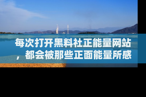 每次打开黑料社正能量网站，都会被那些正面能量所感染，一起加入不打烊的快乐吧！