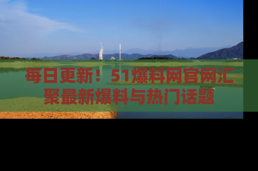 每日更新！51爆料网官网汇聚最新爆料与热门话题