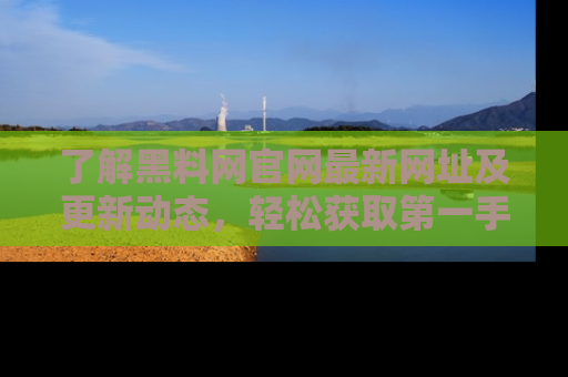 了解黑料网官网最新网址及更新动态，轻松获取第一手娱乐新闻