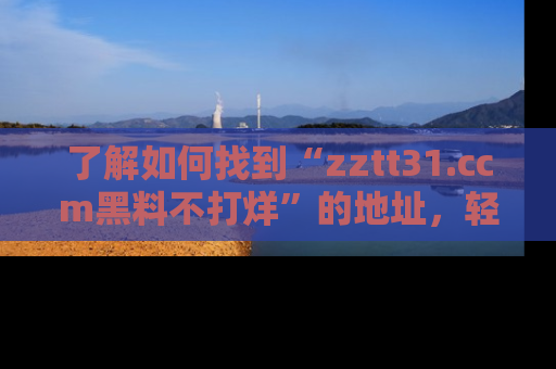 了解如何找到“zztt31.ccm黑料不打烊”的地址，轻松获取最热娱乐八卦与黑料