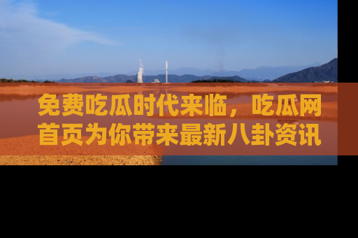 免费吃瓜时代来临，吃瓜网首页为你带来最新八卦资讯，快来围观！