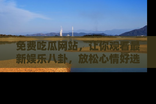 免费吃瓜网站，让你观看最新娱乐八卦，放松心情好选择