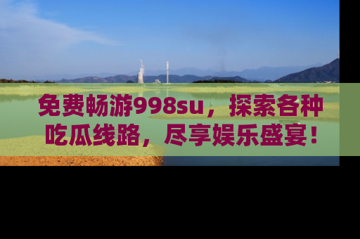 免费畅游998su，探索各种吃瓜线路，尽享娱乐盛宴！