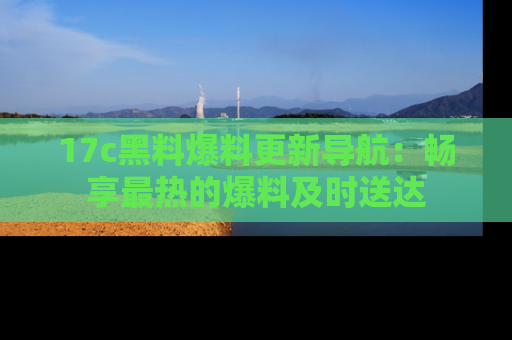 17c黑料爆料更新导航:畅享最热的爆料及时送达