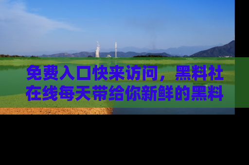 免费入口快来访问，黑料社在线每天带给你新鲜的黑料事件！