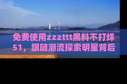免费使用zzzttt黑料不打烊51，跟随潮流探索明星背后的故事，瘾君子必看！