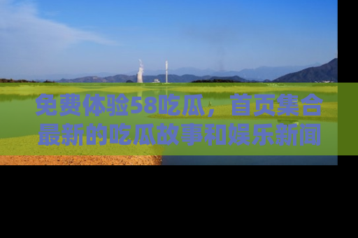 免费体验58吃瓜，首页集合最新的吃瓜故事和娱乐新闻，让你不再错过任何热点！