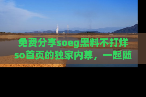 免费分享soeg黑料不打烊so首页的独家内幕，一起随时吃瓜吧！