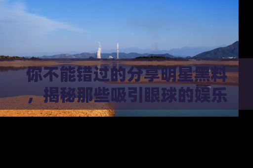 你不能错过的分享明星黑料，揭秘那些吸引眼球的娱乐新闻。