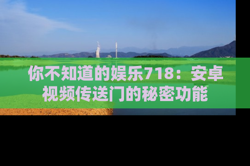 你不知道的娱乐718：安卓视频传送门的秘密功能
