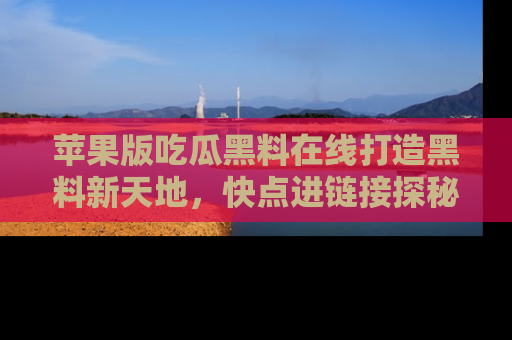 苹果版吃瓜黑料在线打造黑料新天地，快点进链接探秘！