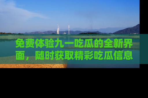 免费体验九一吃瓜的全新界面，随时获取精彩吃瓜信息！