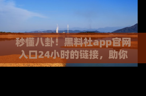 秒懂八卦！黑料社app官网入口24小时的链接，助你及时获取热搜焦点