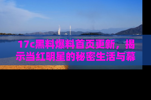 17c黑料爆料首页更新,揭示当红明星的秘密生活与幕后故事