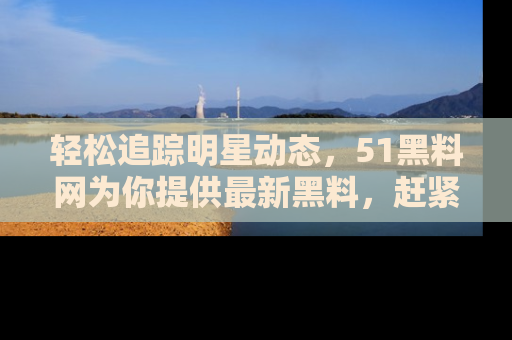 轻松追踪明星动态，51黑料网为你提供最新黑料，赶紧访问网址观看！