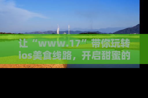 让“www.17”带你玩转ios美食线路，开启甜蜜的吃瓜时光吧！