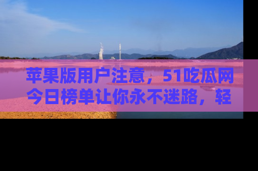 苹果版用户注意，51吃瓜网今日榜单让你永不迷路，轻松吃瓜！