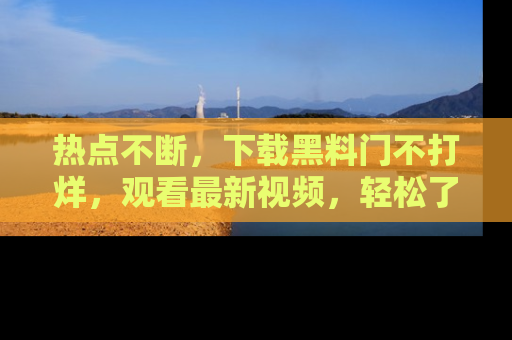 热点不断，下载黑料门不打烊，观看最新视频，轻松了解娱乐八卦！